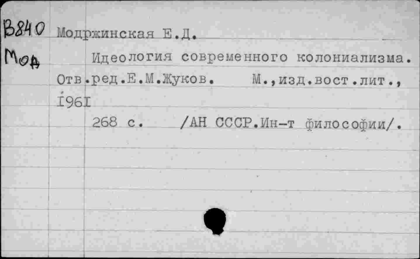 ﻿
Модржинская Е.Д.

Идеология современного колониализма Отв.ред.Е.М.Жуков. М.,изд.вост.лит ., 1961
268 с. /АН СССР.Ин-т философии/.